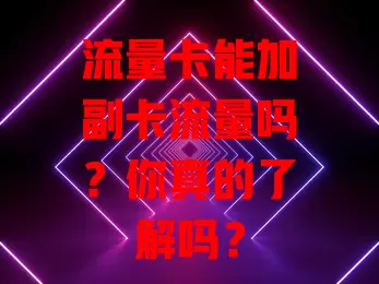 流量卡能加副卡流量吗？你真的了解吗？