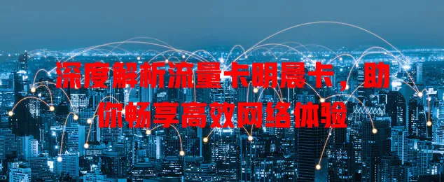 深度解析流量卡明晨卡，助你畅享高效网络体验