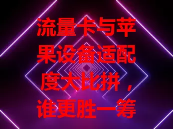 流量卡与苹果设备适配度大比拼，谁更胜一筹？