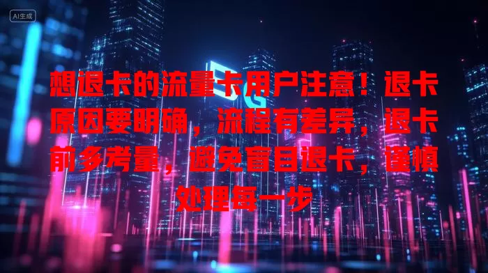 想退卡的流量卡用户注意！退卡原因要明确，流程有差异，退卡前多考量，避免盲目退卡，谨慎处理每一步