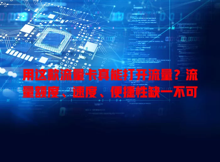 用这款流量卡真能打开流量？流量额度、速度、便捷性缺一不可
