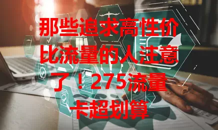 那些追求高性价比流量的人注意了！275流量卡超划算