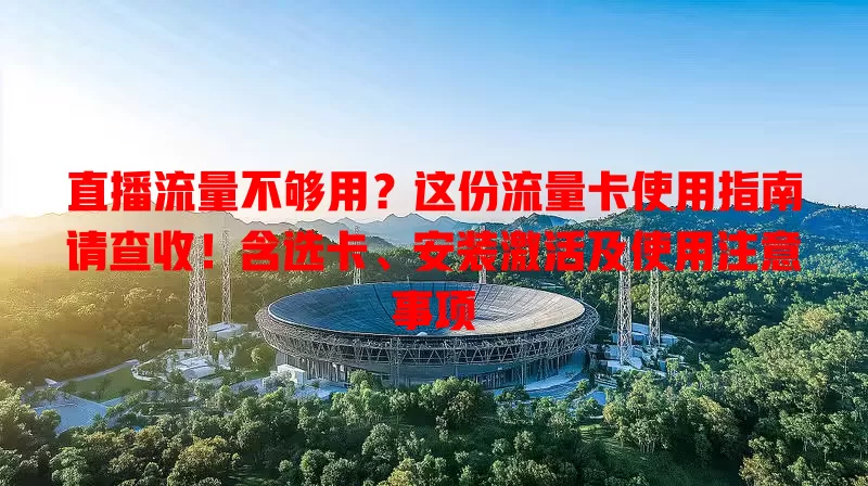 直播流量不够用？这份流量卡使用指南请查收！含选卡、安装激活及使用注意事项