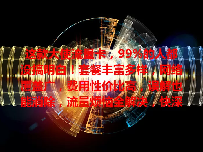 这款大使流量卡，99%的人都没搞明白！套餐丰富多样，网络覆盖广，费用性价比高，误解也能消除，流量烦恼全解决，快深入了解！