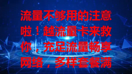 流量不够用的注意啦！越流量卡来救你，充足流量畅享网络，多样套餐满足不同需求