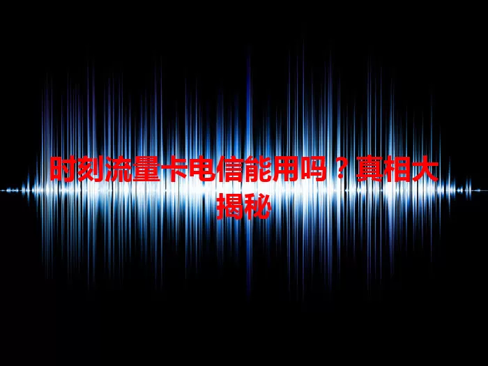 时刻流量卡电信能用吗？真相大揭秘