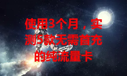 使用3个月，实测5款无需首充的纯流量卡