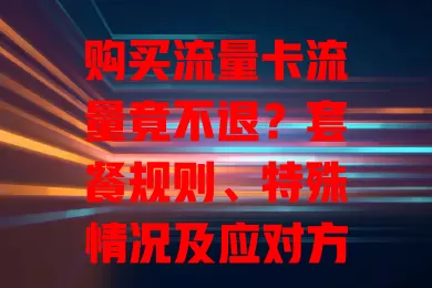 购买流量卡流量竟不退？套餐规则、特殊情况及应对方法全知道