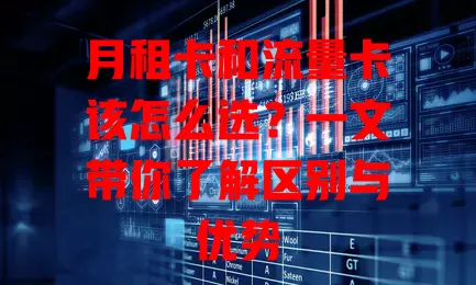 月租卡和流量卡该怎么选？一文带你了解区别与优势