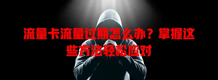 流量卡流量过期怎么办？掌握这些方法轻松应对