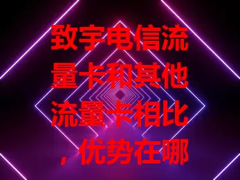 致宇电信流量卡和其他流量卡相比，优势在哪？
