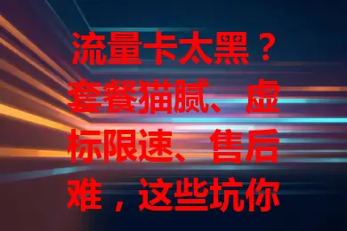 流量卡太黑？套餐猫腻、虚标限速、售后难，这些坑你知道几个？