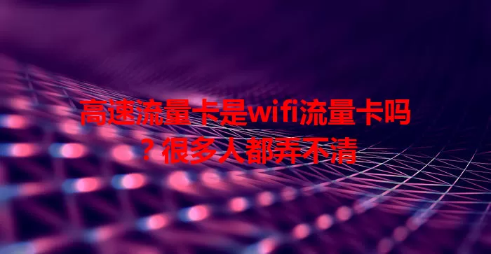 高速流量卡是wifi流量卡吗？很多人都弄不清