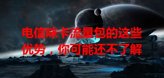 电信咪卡流量包的这些优势，你可能还不了解