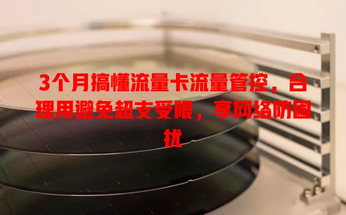 3个月搞懂流量卡流量管控，合理用避免超支受限，享网络防困扰