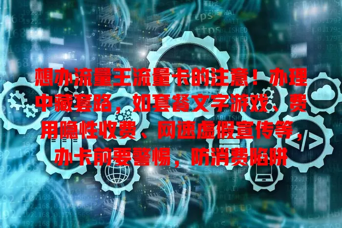 想办流量王流量卡的注意！办理中藏套路，如套餐文字游戏、费用隐性收费、网速虚假宣传等，办卡前要警惕，防消费陷阱