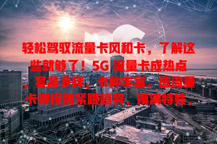 轻松驾驭流量卡风和卡，了解这些就够了！5G 流量卡成热点，套餐多样，卡种丰富。选流量卡得按需紧跟趋势，摸清特性，用好它畅享数字化精彩