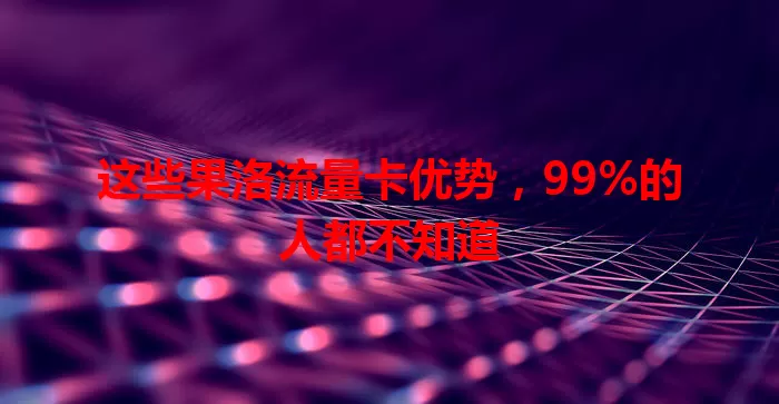 这些果洛流量卡优势，99%的人都不知道