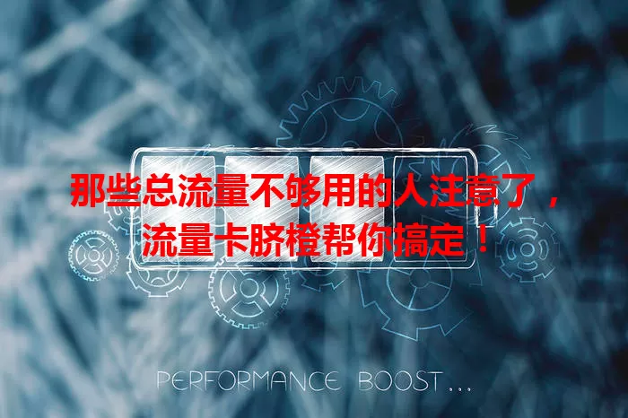 那些总流量不够用的人注意了，流量卡脐橙帮你搞定！
