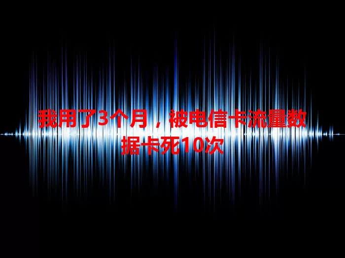 我用了3个月，被电信卡流量数据卡死10次