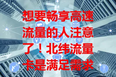 想要畅享高速流量的人注意了！北纬流量卡是满足需求的优质之选，网络稳定，套餐多样，让你随时随地畅享网络便利，高效追剧、办公、学习，开启便捷上网生活。