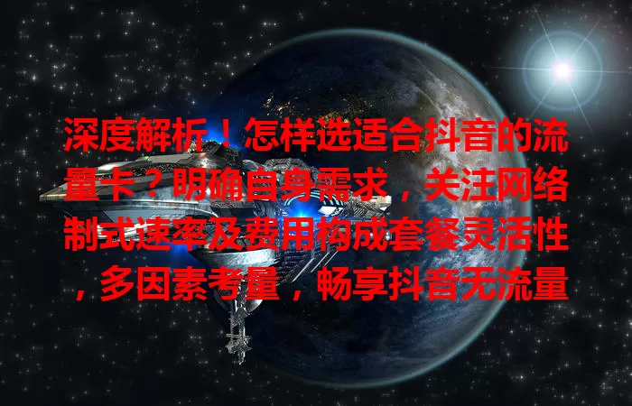 深度解析！怎样选适合抖音的流量卡？明确自身需求，关注网络制式速率及费用构成套餐灵活性，多因素考量，畅享抖音无流量忧