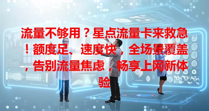 流量不够用？星点流量卡来救急！额度足、速度快，全场景覆盖，告别流量焦虑，畅享上网新体验