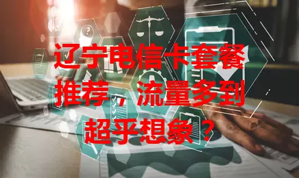 辽宁电信卡套餐推荐，流量多到超乎想象？