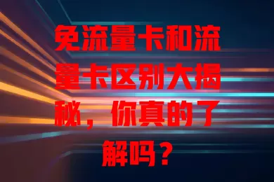 免流量卡和流量卡区别大揭秘，你真的了解吗？
