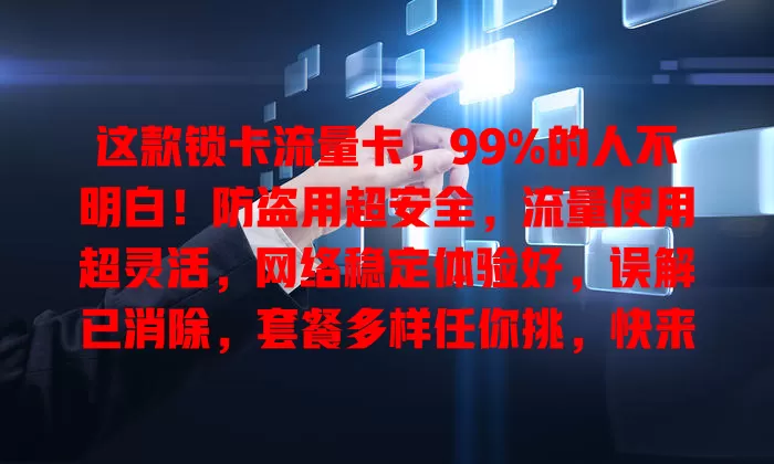 这款锁卡流量卡，99%的人不明白！防盗用超安全，流量使用超灵活，网络稳定体验好，误解已消除，套餐多样任你挑，快来了解！