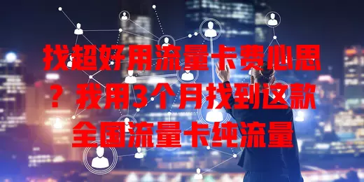 找超好用流量卡费心思？我用3个月找到这款全国流量卡纯流量