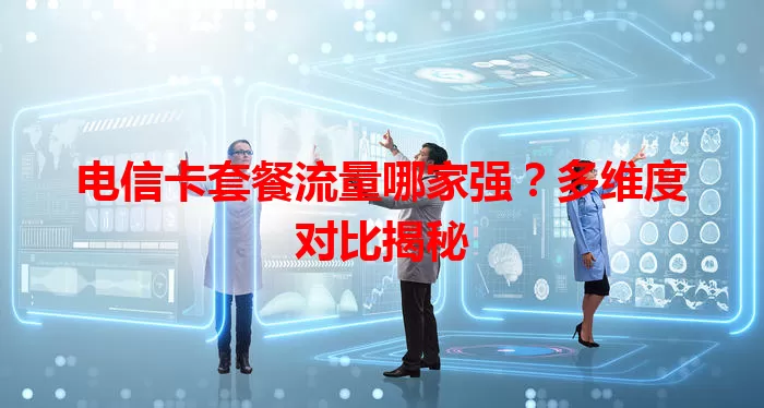 电信卡套餐流量哪家强？多维度对比揭秘