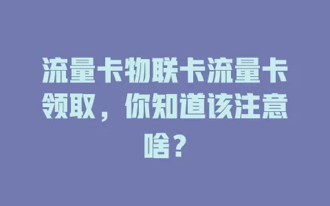 流量卡物联卡流量卡领取，你知道该注意啥？