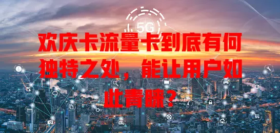 欢庆卡流量卡到底有何独特之处，能让用户如此青睐？