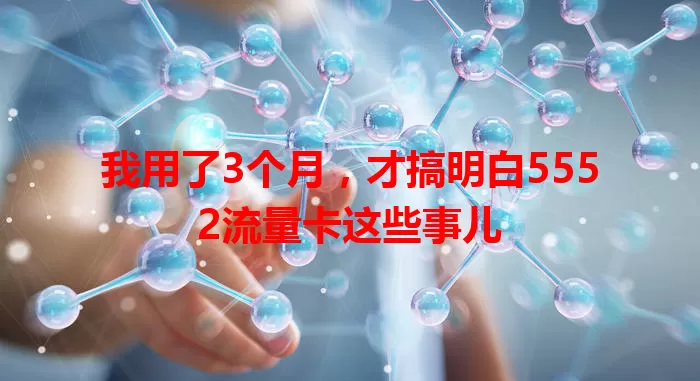 我用了3个月，才搞明白5552流量卡这些事儿