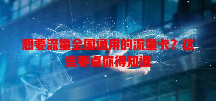 想要流量全国通用的流量卡？这些要点你得知道