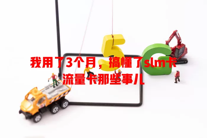 我用了3个月，搞懂了slm卡流量卡那些事儿