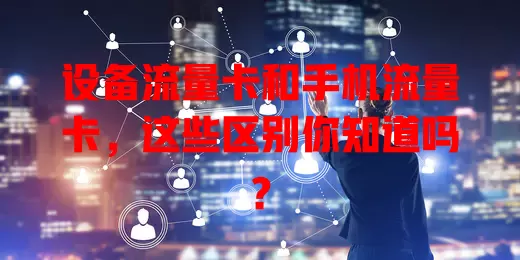 设备流量卡和手机流量卡，这些区别你知道吗？