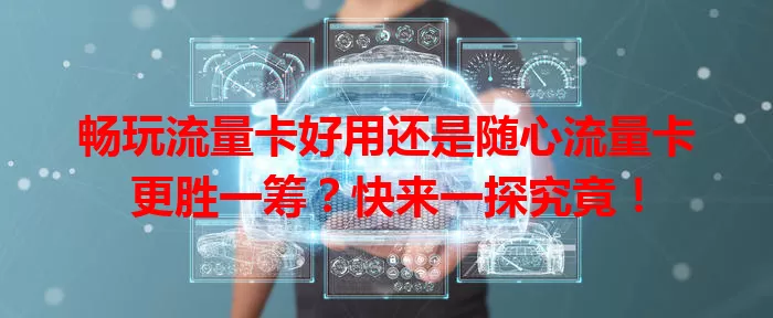 畅玩流量卡好用还是随心流量卡更胜一筹？快来一探究竟！