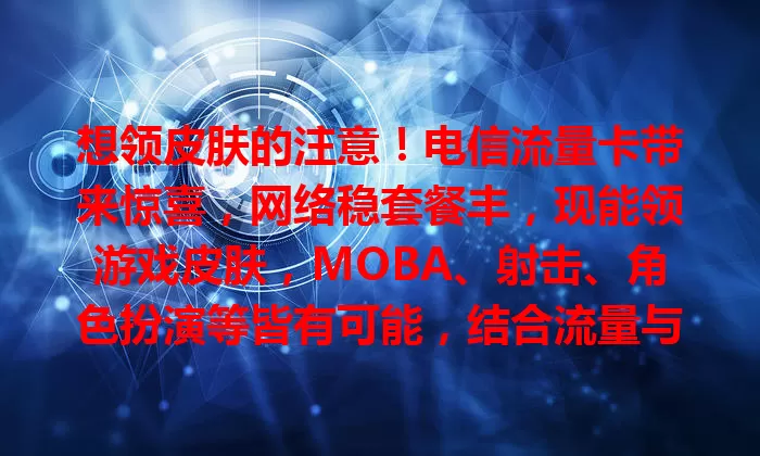 想领皮肤的注意！电信流量卡带来惊喜，网络稳套餐丰，现能领游戏皮肤，MOBA、射击、角色扮演等皆有可能，结合流量与福利，游戏玩家别错过