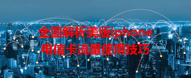 全面解析美版iphone电信卡流量使用技巧