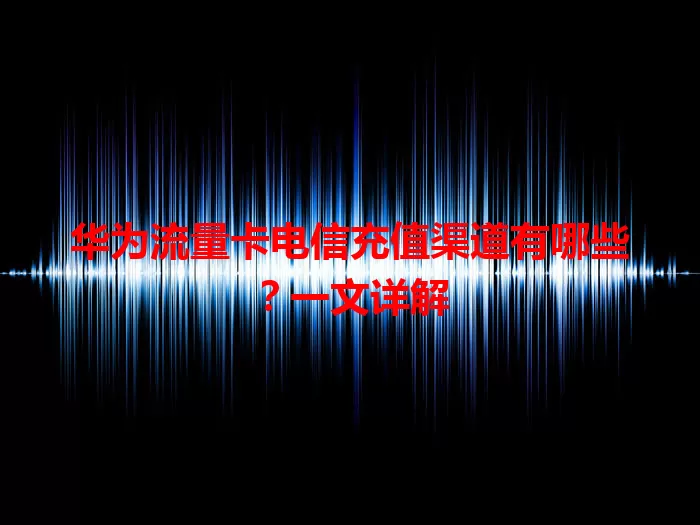 华为流量卡电信充值渠道有哪些？一文详解