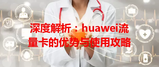 深度解析：huawei流量卡的优势与使用攻略