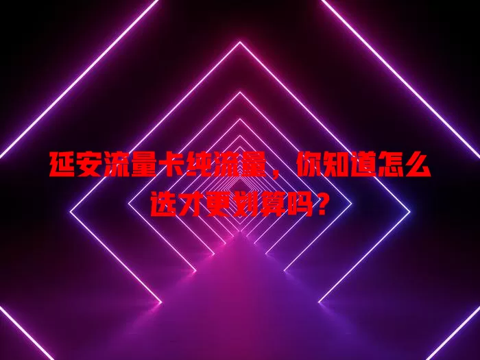 延安流量卡纯流量，你知道怎么选才更划算吗？