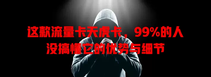 这款流量卡天虎卡，99%的人没搞懂它的优势与细节
