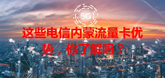这些电信内蒙流量卡优势，你了解吗？