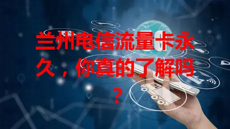 兰州电信流量卡永久，你真的了解吗？