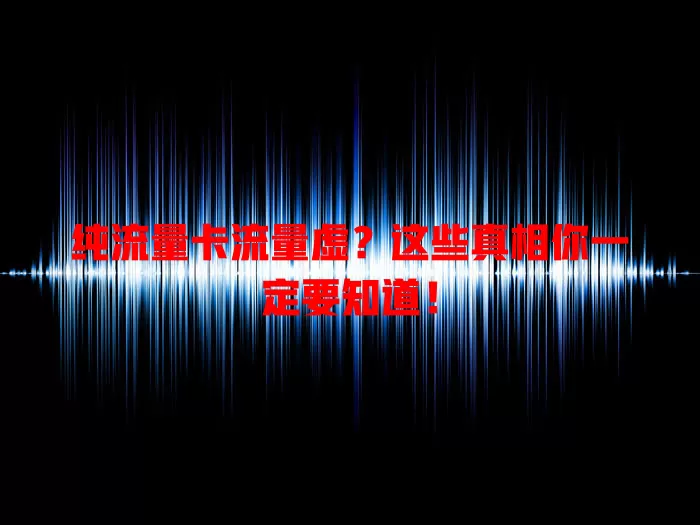 纯流量卡流量虚？这些真相你一定要知道！