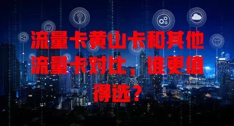 流量卡黄山卡和其他流量卡对比，谁更值得选？