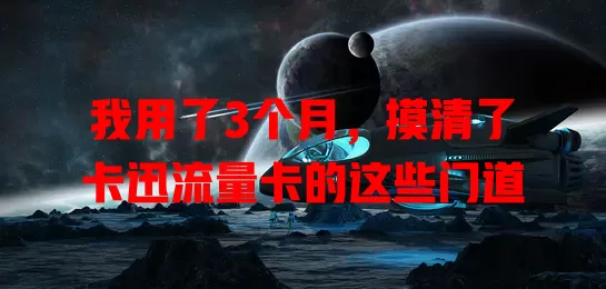 我用了3个月，摸清了卡迅流量卡的这些门道